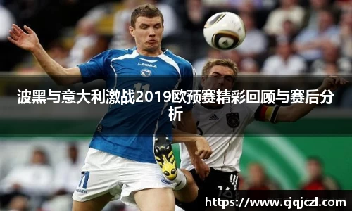xc体育波黑与意大利激战2019欧预赛精彩回顾与赛后分析